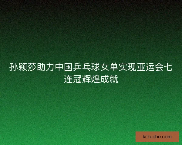 孙颖莎助力中国乒乓球女单实现亚运会七连冠辉煌成就