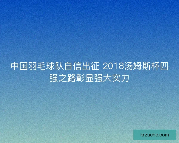 中国羽毛球队自信出征 2018汤姆斯杯四强之路彰显强大实力